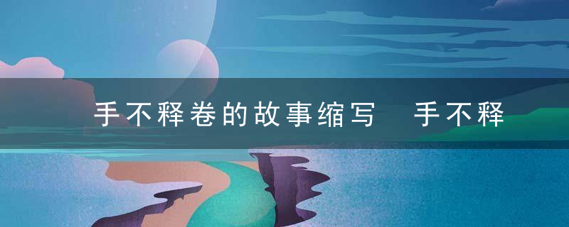 手不释卷的故事缩写 手不释卷的故事主要内容